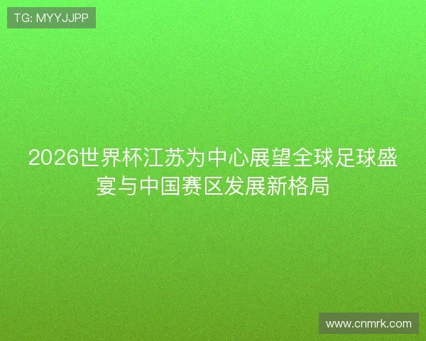 2026世界杯江苏为中心展望全球足球盛宴与中国赛区发展新格局